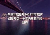 車輛年檢新規(guī)2023年年檢時(shí)間新規(guī)定，十年內(nèi)車輛年檢新規(guī)
