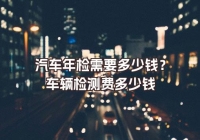 汽車年檢需要多少錢？車輛檢測費(fèi)多少錢